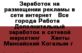  Заработок на размещении рекламы в сети интернет - Все города Работа » Дополнительный заработок и сетевой маркетинг   . Ханты-Мансийский,Когалым г.